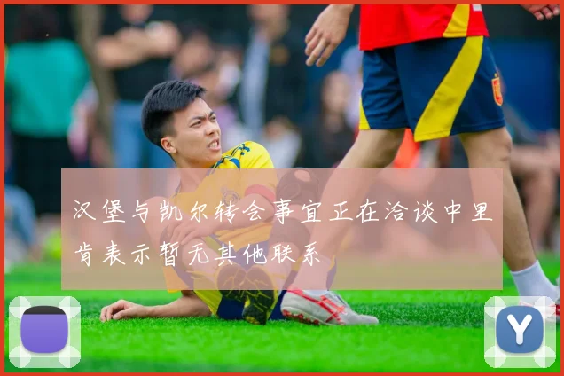 汉堡与凯尔转会事宜正在洽谈中里肯表示暂无其他联系