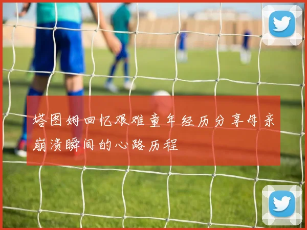 塔图姆回忆艰难童年经历分享母亲崩溃瞬间的心路历程