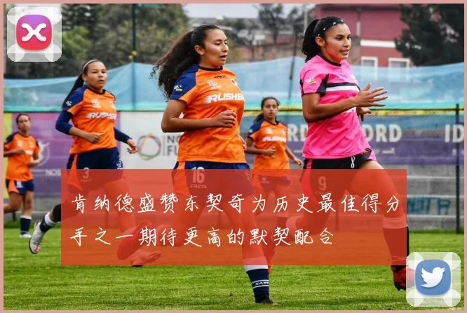 肯纳德盛赞东契奇为历史最佳得分手之一期待更高的默契配合