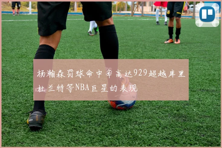 杨瀚森罚球命中率高达929超越库里杜兰特等NBA巨星的表现
