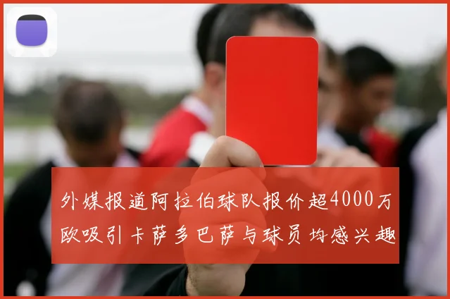 外媒报道阿拉伯球队报价超4000万欧吸引卡萨多巴萨与球员均感兴趣