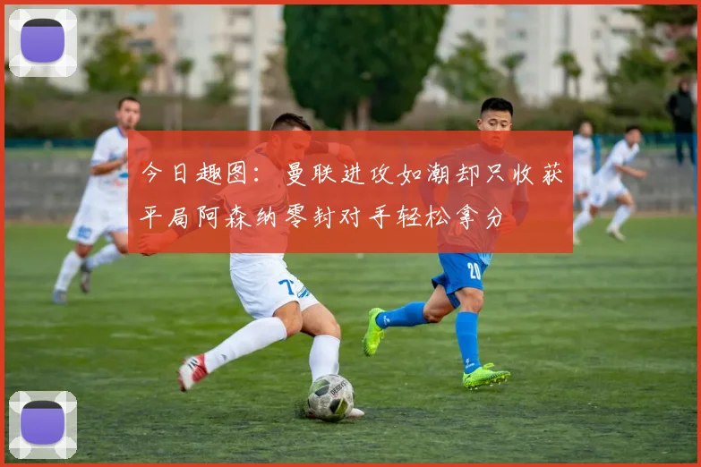 今日趣图：曼联进攻如潮却只收获平局阿森纳零封对手轻松拿分