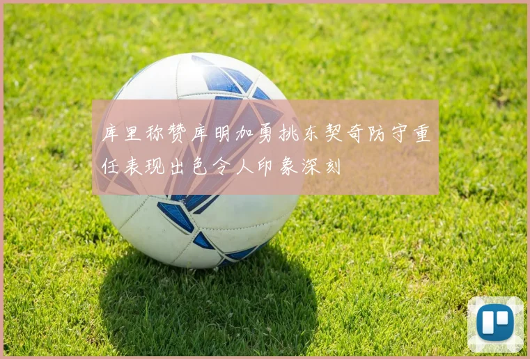 库里称赞库明加勇挑东契奇防守重任表现出色令人印象深刻