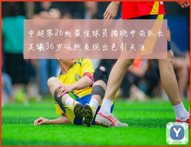 中超第26轮最佳球员揭晓申花队长吴曦36岁依然表现出色引关注