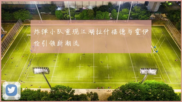 炸弹小队重现江湖拉什福德与霍伊伦引领新潮流