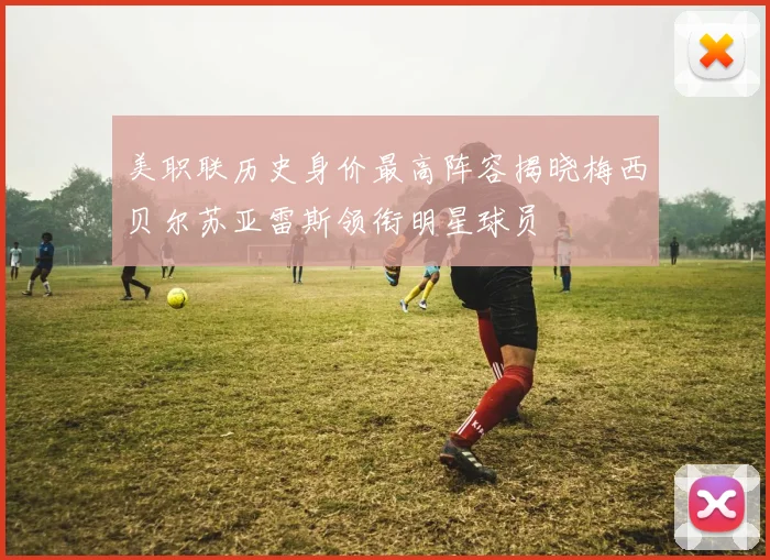 美职联历史身价最高阵容揭晓梅西贝尔苏亚雷斯领衔明星球员