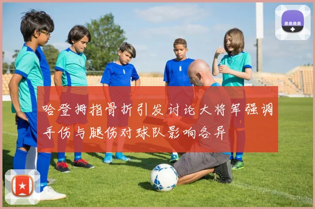 哈登拇指骨折引发讨论大将军强调手伤与腿伤对球队影响各异