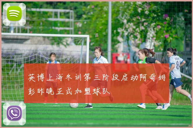 英博上海冬训第三阶段启动阿奇姆彭昨晚正式加盟球队