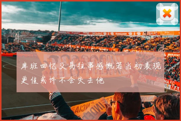 库班回忆交易往事感慨若当初表现更佳或许不会失去他