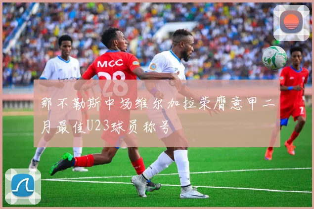 那不勒斯中场维尔加拉荣膺意甲二月最佳U23球员称号