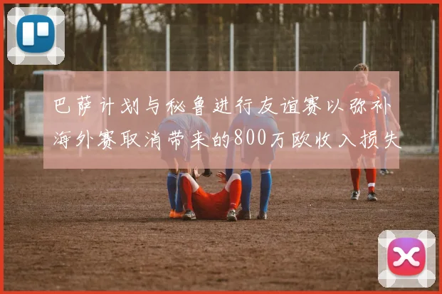 巴萨计划与秘鲁进行友谊赛以弥补海外赛取消带来的800万欧收入损失