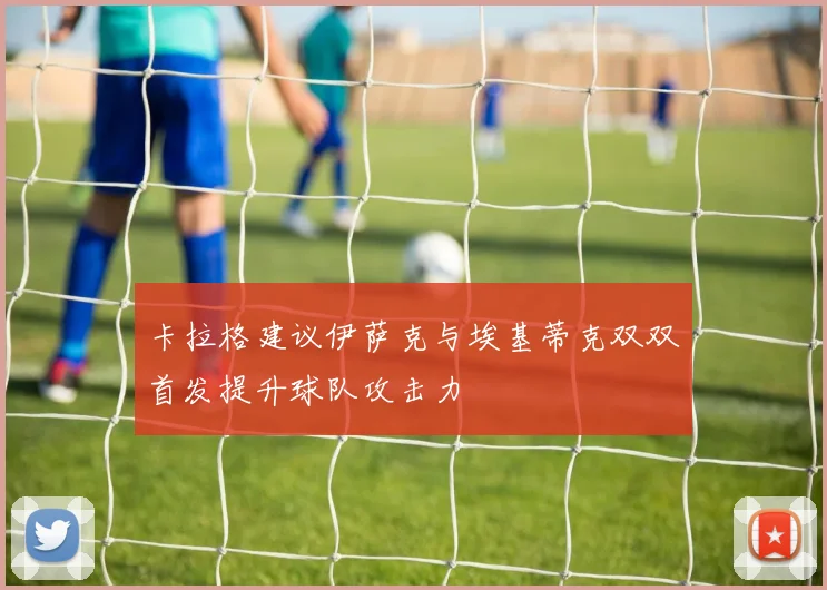 卡拉格建议伊萨克与埃基蒂克双双首发提升球队攻击力
