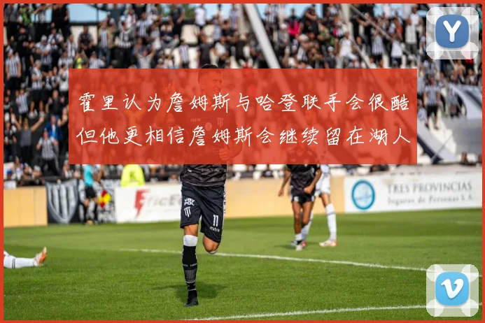 霍里认为詹姆斯与哈登联手会很酷但他更相信詹姆斯会继续留在湖人