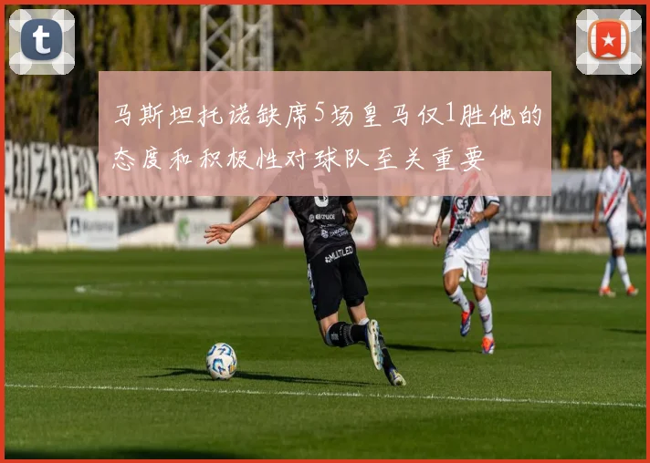 马斯坦托诺缺席5场皇马仅1胜他的态度和积极性对球队至关重要