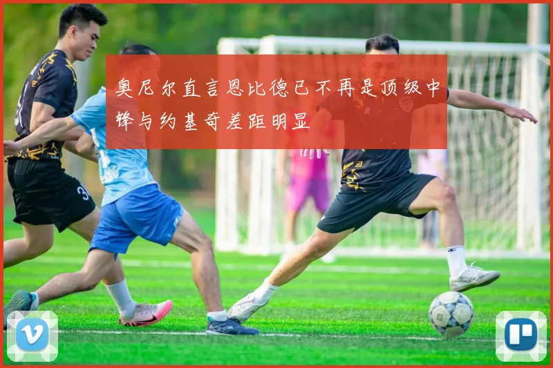 奥尼尔直言恩比德已不再是顶级中锋与约基奇差距明显