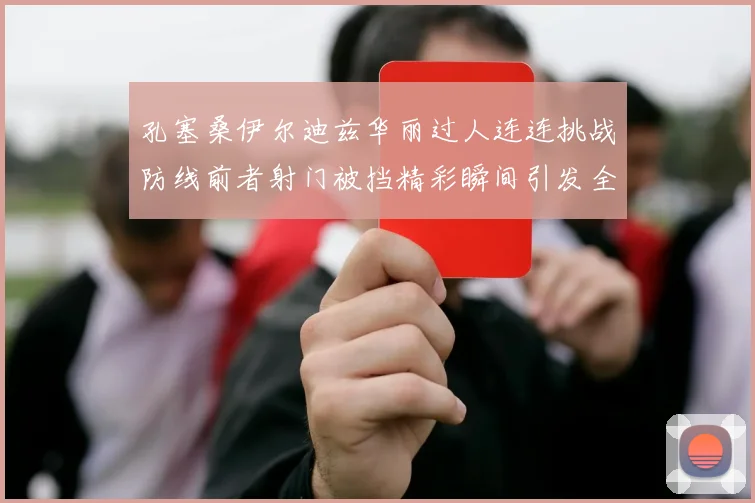 孔塞桑伊尔迪兹华丽过人连连挑战防线前者射门被挡精彩瞬间引发全场欢呼
