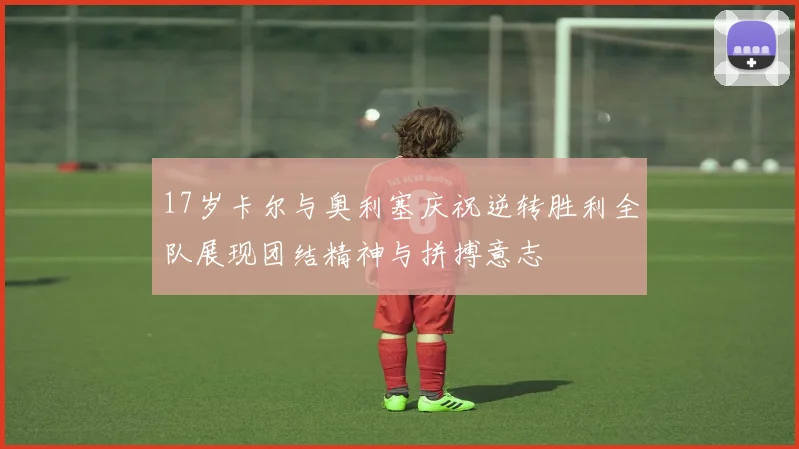 17岁卡尔与奥利塞庆祝逆转胜利全队展现团结精神与拼搏意志