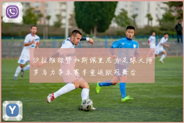 沙拉维称赞加斯佩里尼为足球大师罗马力争本赛季重返欧冠舞台