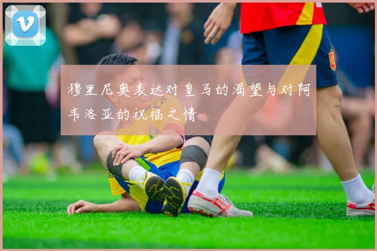 穆里尼奥表达对皇马的渴望与对阿韦洛亚的祝福之情