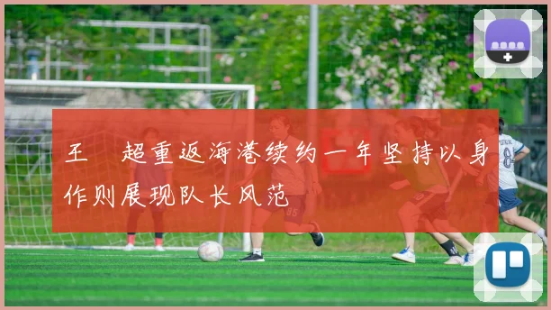 王燊超重返海港续约一年坚持以身作则展现队长风范