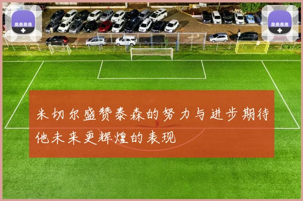 米切尔盛赞泰森的努力与进步期待他未来更辉煌的表现