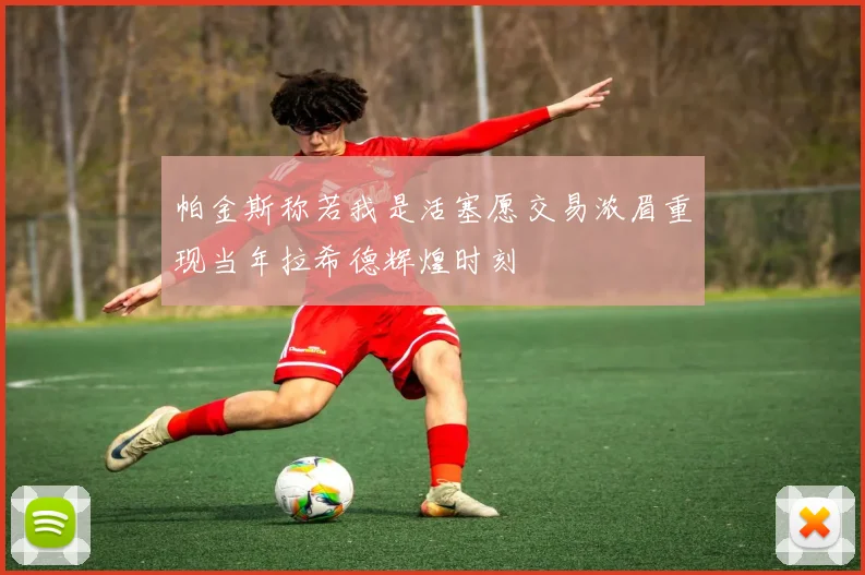 帕金斯称若我是活塞愿交易浓眉重现当年拉希德辉煌时刻