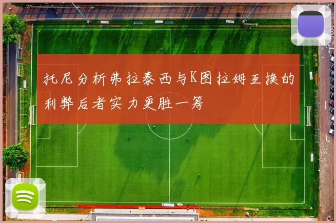 托尼分析弗拉泰西与K图拉姆互换的利弊后者实力更胜一筹