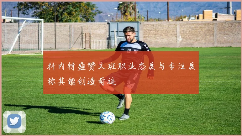科内特盛赞文班职业态度与专注度称其能创造奇迹