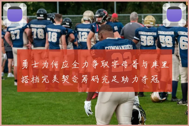 勇士为何应全力争取字母哥与库里搭档完美契合筹码充足助力夺冠