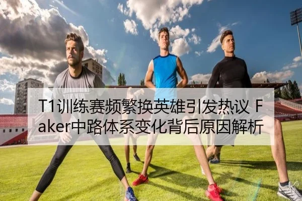 T1训练赛频繁换英雄引发热议 Faker中路体系变化背后原因解析(ManBetX)
